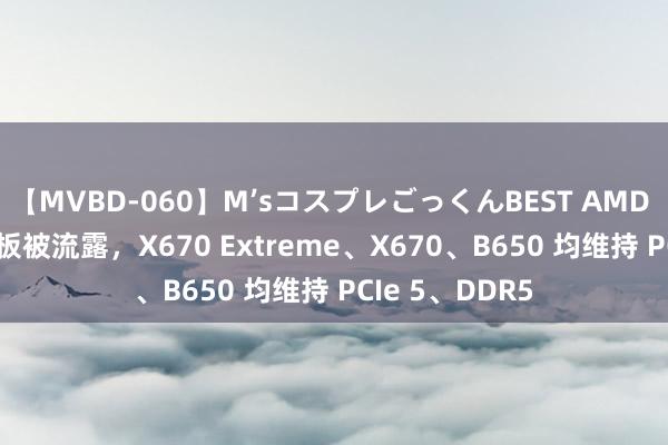 【MVBD-060】M’sコスプレごっくんBEST AMD 初代 AM5 主板被流露，X670 Extreme、X670、B650 均维持 PCIe 5、DDR5