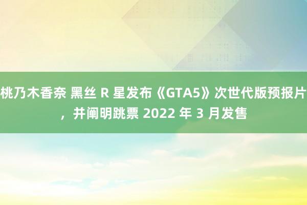 桃乃木香奈 黑丝 R 星发布《GTA5》次世代版预报片，并阐明跳票 2022 年 3 月发售