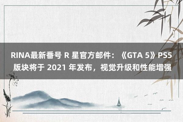 RINA最新番号 R 星官方邮件：《GTA 5》PS5 版块将于 2021 年发布，视觉升级和性能增强