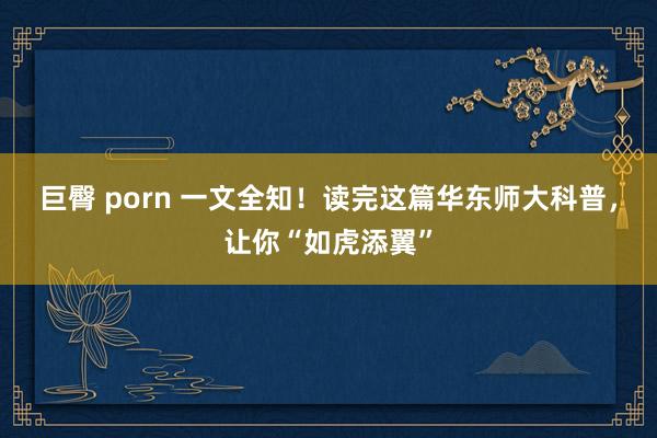 巨臀 porn 一文全知！读完这篇华东师大科普，让你“如虎添翼”