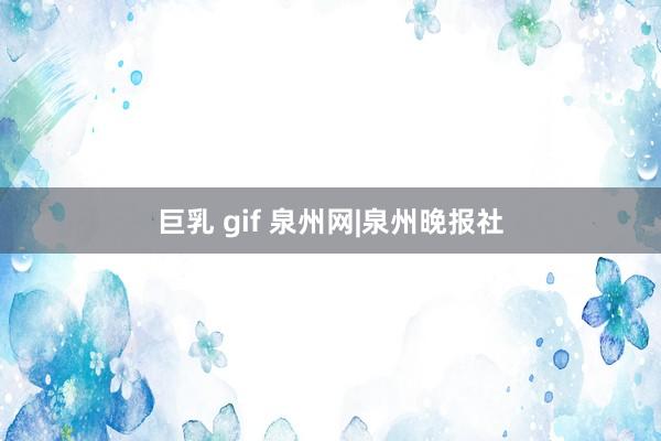 巨乳 gif 泉州网|泉州晚报社