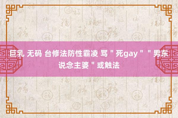 巨乳 无码 台修法防性霸凌 骂＂死gay＂＂男东说念主婆＂或触法