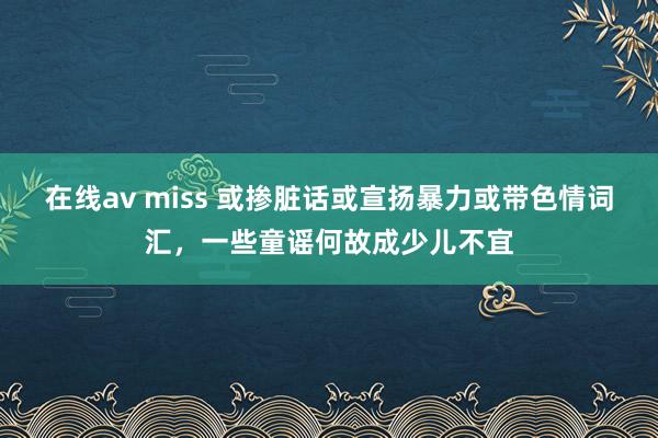 在线av miss 或掺脏话或宣扬暴力或带色情词汇，一些童谣何故成少儿不宜