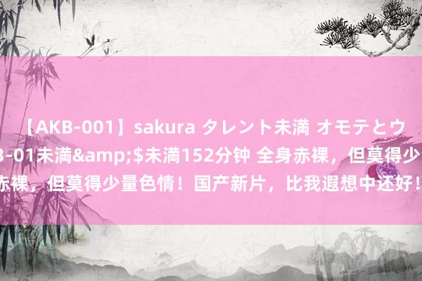 【AKB-001】sakura タレント未満 オモテとウラ</a>2009-03-01未満&$未満152分钟 全身赤裸，但莫得少量色情！国产新片，比我遐想中还好！|糊口|文秀|金庸演义