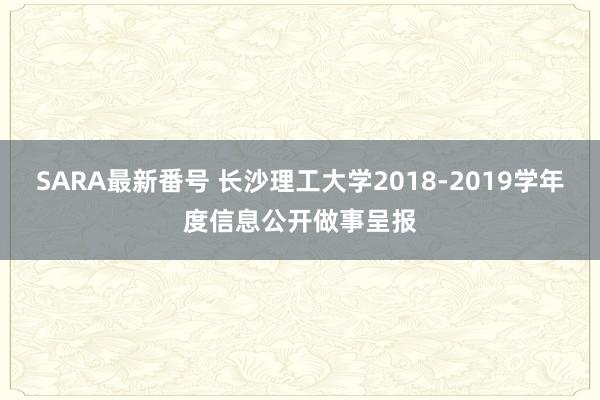 SARA最新番号 长沙理工大学2018-2019学年度信息公开做事呈报