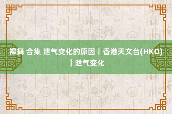 裸舞 合集 泄气变化的原因｜香港天文台(HKO)｜泄气变化