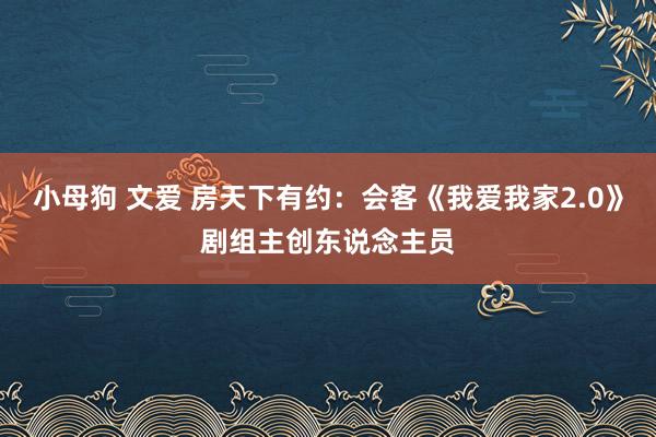 小母狗 文爱 房天下有约：会客《我爱我家2.0》剧组主创东说念主员