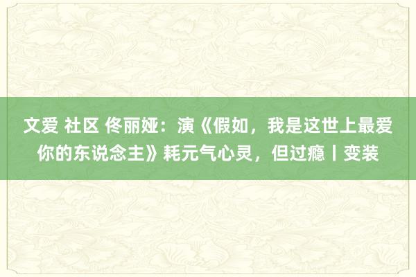 文爱 社区 佟丽娅：演《假如，我是这世上最爱你的东说念主》耗元气心灵，但过瘾丨变装