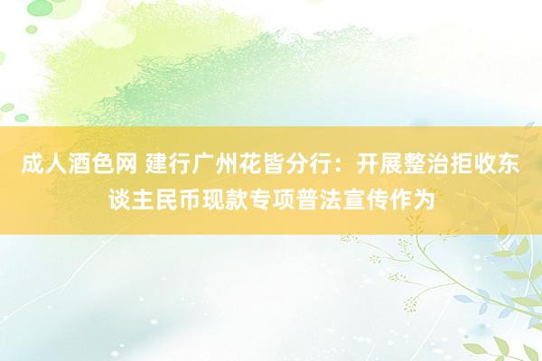 成人酒色网 建行广州花皆分行：开展整治拒收东谈主民币现款专项普法宣传作为