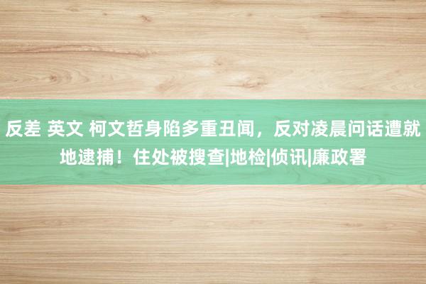 反差 英文 柯文哲身陷多重丑闻，反对凌晨问话遭就地逮捕！住处被搜查|地检|侦讯|廉政署