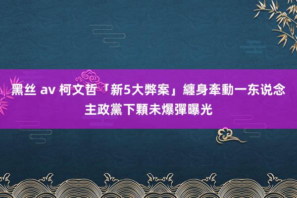 黑丝 av 柯文哲「新5大弊案」纏身牽動一东说念主政黨　下顆未爆彈曝光