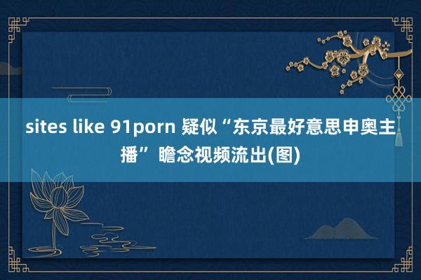 sites like 91porn 疑似“东京最好意思申奥主播” 瞻念视频流出(图)