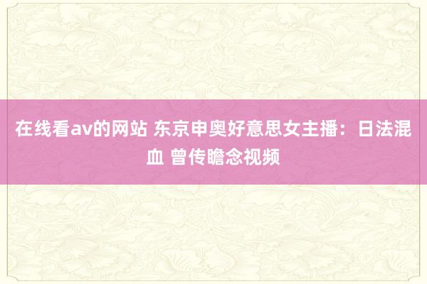 在线看av的网站 东京申奥好意思女主播：日法混血 曾传瞻念视频