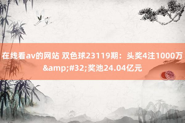 在线看av的网站 双色球23119期：头奖4注1000万&#32;奖池24.04亿元