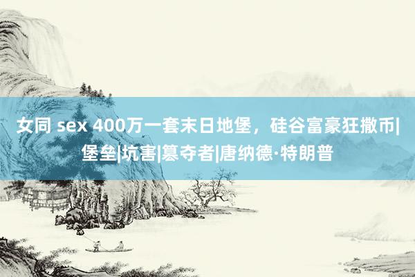 女同 sex 400万一套末日地堡，硅谷富豪狂撒币|堡垒|坑害|篡夺者|唐纳德·特朗普