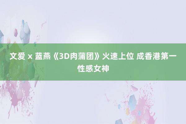 文爱 x 蓝燕《3D肉蒲团》火速上位 成香港第一性感女神