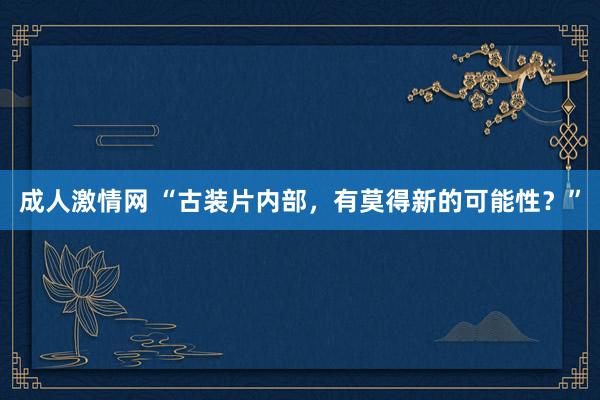 成人激情网 “古装片内部，有莫得新的可能性？”