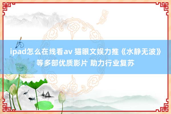 ipad怎么在线看av 猫眼文娱力推《水静无波》等多部优质影片 助力行业复苏