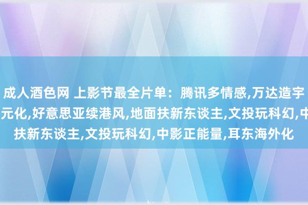 成人酒色网 上影节最全片单：腾讯多情感，万达造宇宙，博纳主旋律，北文多元化，好意思亚续港风，地面扶新东谈主，文投玩科幻，中影正能量，耳东海外化