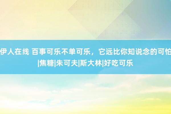 伊人在线 百事可乐不单可乐，它远比你知说念的可怕|焦糖|朱可夫|斯大林|好吃可乐