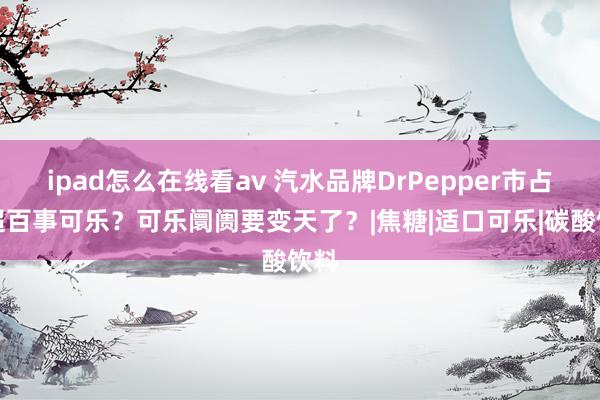 ipad怎么在线看av 汽水品牌DrPepper市占率超百事可乐？可乐阛阓要变天了？|焦糖|适口可乐|碳酸饮料