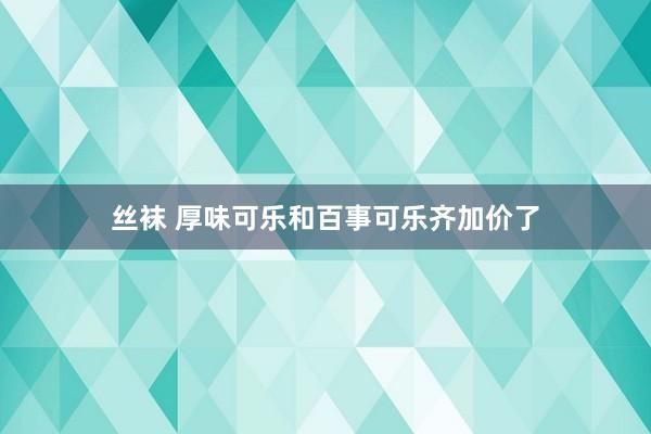 丝袜 厚味可乐和百事可乐齐加价了