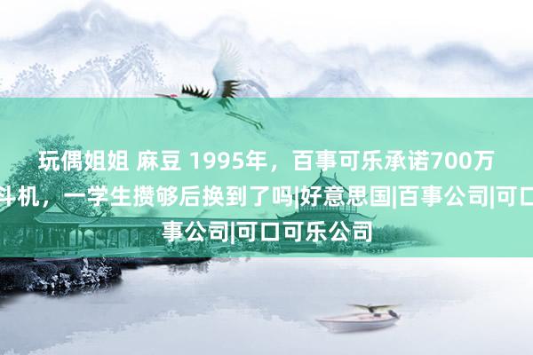 玩偶姐姐 麻豆 1995年，百事可乐承诺700万积分换战斗机，一学生攒够后换到了吗|好意思国|百事公司|可口可乐公司