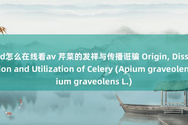 ipad怎么在线看av 芹菜的发祥与传播诳骗 Origin， Dissemination and Utilization of Celery (Apium graveolens L.)