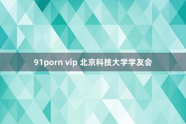 91porn vip 北京科技大学学友会