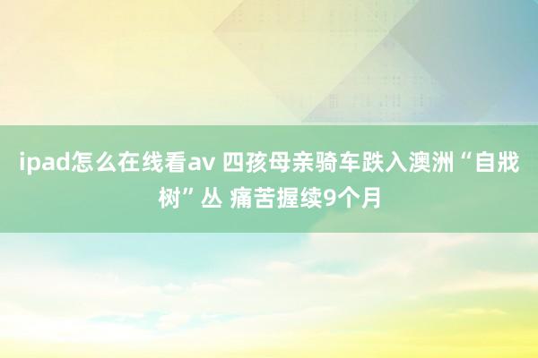 ipad怎么在线看av 四孩母亲骑车跌入澳洲“自戕树”丛 痛苦握续9个月