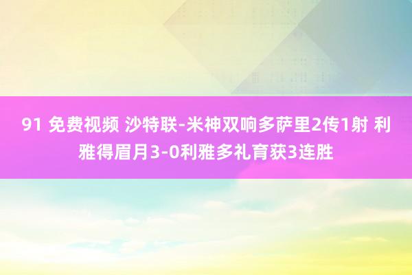 91 免费视频 沙特联-米神双响多萨里2传1射 利雅得眉月3-0利雅多礼育获3连胜