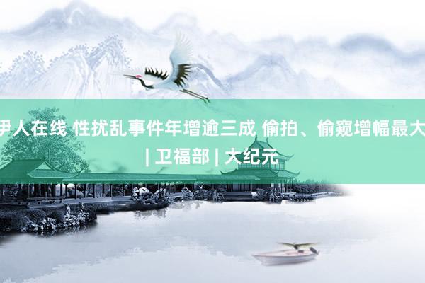 伊人在线 性扰乱事件年增逾三成 偷拍、偷窥增幅最大 | 卫福部 | 大纪元