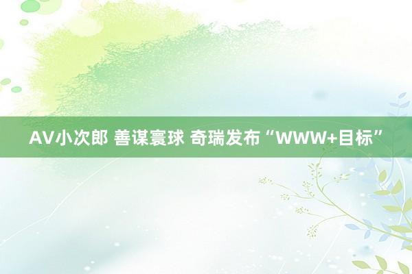 AV小次郎 善谋寰球 奇瑞发布“WWW+目标”