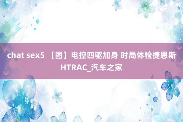 chat sex5 【图】电控四驱加身 时局体验捷恩斯HTRAC_汽车之家