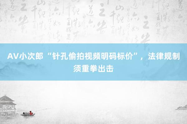 AV小次郎 “针孔偷拍视频明码标价”，法律规制须重拳出击