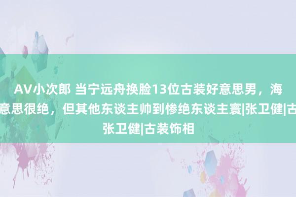 AV小次郎 当宁远舟换脸13位古装好意思男，海角四好意思很绝，但其他东谈主帅到惨绝东谈主寰|张卫健|古装饰相