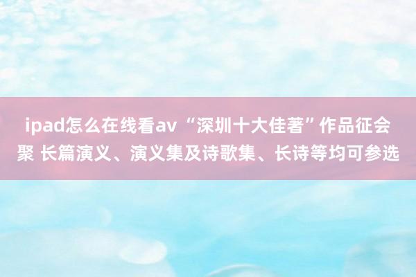 ipad怎么在线看av “深圳十大佳著”作品征会聚 长篇演义、演义集及诗歌集、长诗等均可参选