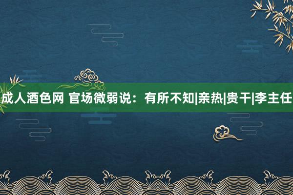 成人酒色网 官场微弱说：有所不知|亲热|贵干|李主任