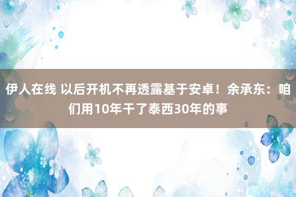 伊人在线 以后开机不再透露基于安卓！余承东：咱们用10年干了泰西30年的事