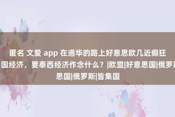 匿名 文爱 app 在遏华的路上好意思欧几近癫狂！没了中国经济，要泰西经济作念什么？|欧盟|好意思国|俄罗斯|皆集国