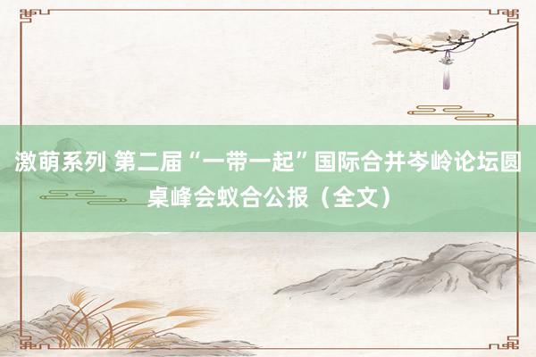 激萌系列 第二届“一带一起”国际合并岑岭论坛圆桌峰会蚁合公报（全文）