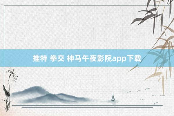 推特 拳交 神马午夜影院app下载