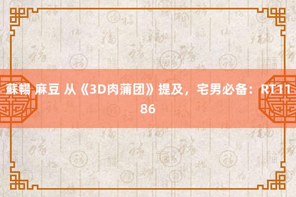 蘇暢 麻豆 从《3D肉蒲团》提及，宅男必备：RT1186