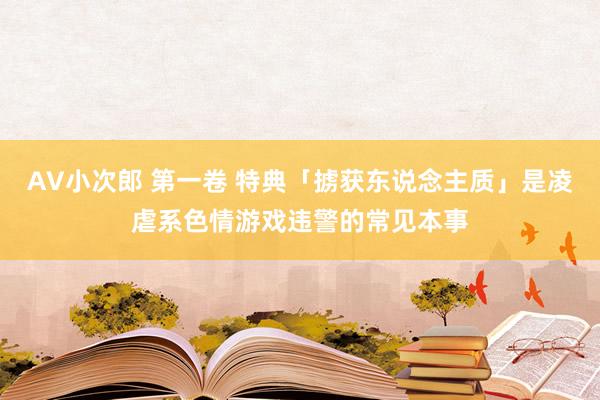 AV小次郎 第一卷 特典「掳获东说念主质」是凌虐系色情游戏违警的常见本事