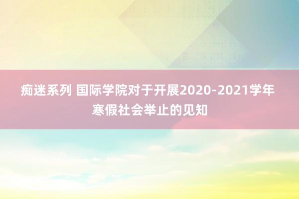 痴迷系列 国际学院对于开展2020-2021学年 寒假社会举止的见知