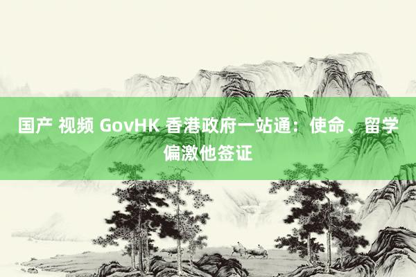 国产 视频 GovHK 香港政府一站通：使命、留学偏激他签证