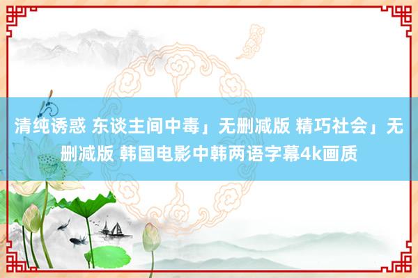 清纯诱惑 东谈主间中毒」无删减版 精巧社会」无删减版 韩国电影中韩两语字幕4k画质