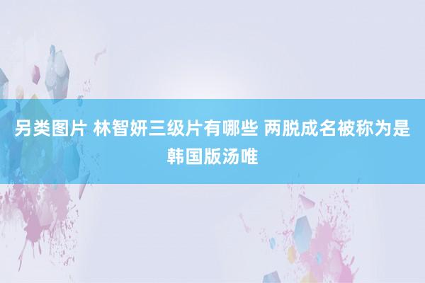 另类图片 林智妍三级片有哪些 两脱成名被称为是韩国版汤唯