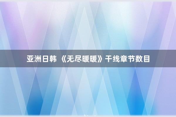 亚洲日韩 《无尽暖暖》干线章节数目